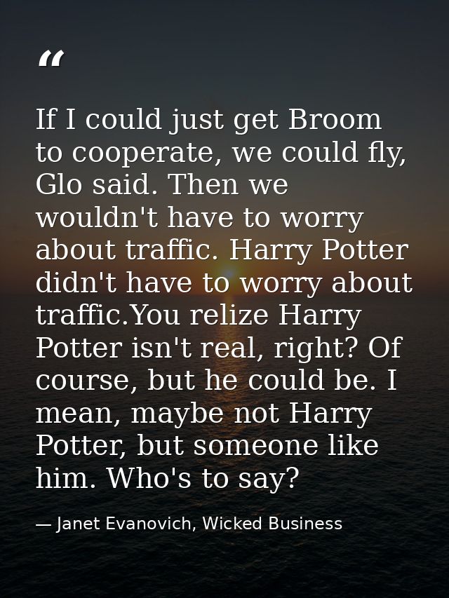 If I could just get Broom to cooperate, we could fly, Glo said. Then we wouldn't have to worry about traffic. Harry Pott — Janet Evanovich, Wicked Business