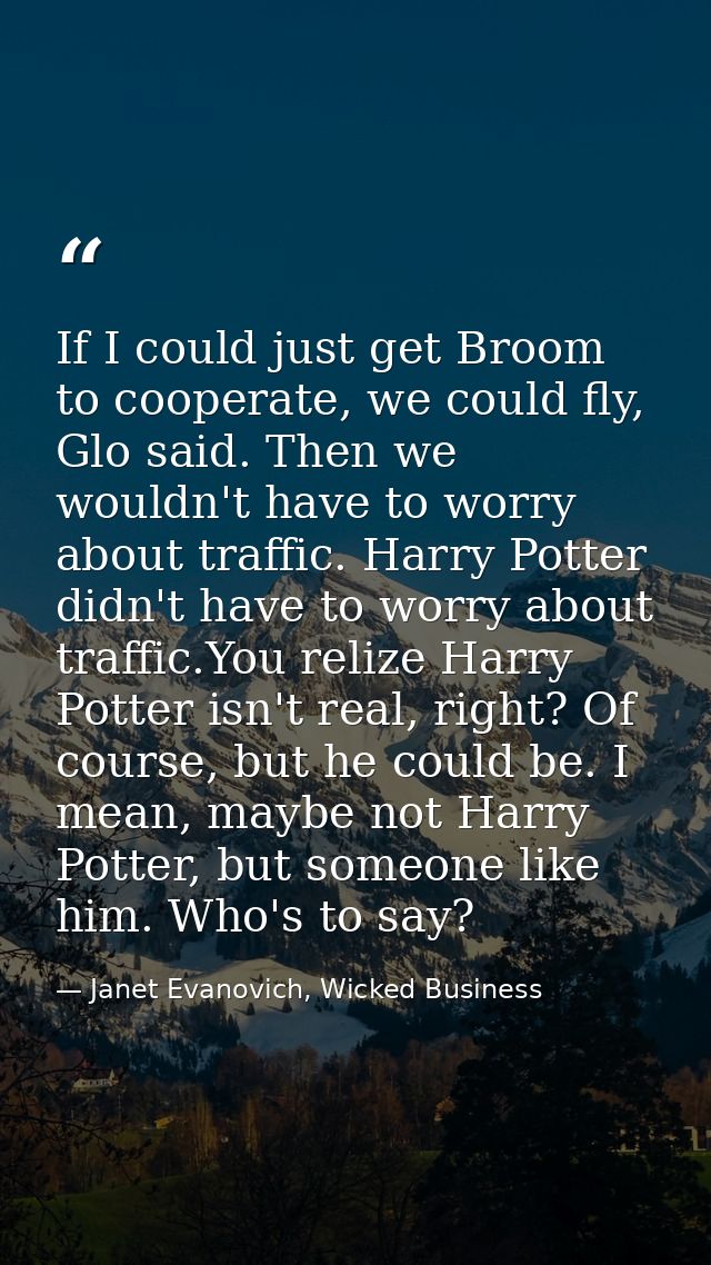 If I could just get Broom to cooperate, we could fly, Glo said. Then we wouldn't have to worry about traffic. Harry Pott — Janet Evanovich, Wicked Business