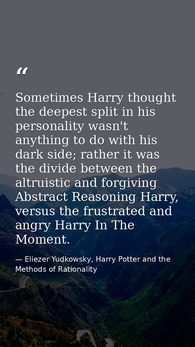 Sometimes Harry thought the deepest split in his personality wasn't anything to do with his dark side; rather it was the — Eliezer Yudkowsky, Harry Potter and the Methods of Rationality