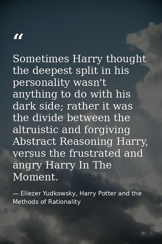 Sometimes Harry thought the deepest split in his personality wasn't anything to do with his dark side; rather it was the — Eliezer Yudkowsky, Harry Potter and the Methods of Rationality