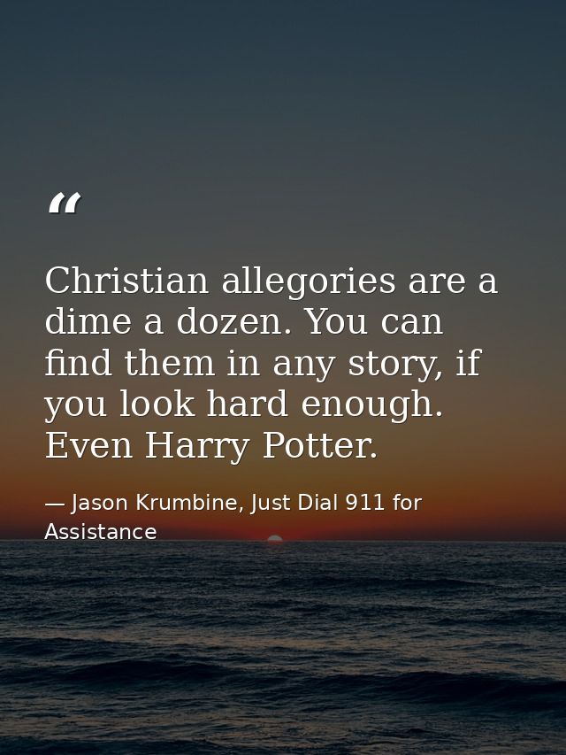 Christian allegories are a dime a dozen. You can find them in any story, if you look hard enough. Even Harry Potter. — Jason Krumbine, Just Dial 911 for Assistance
