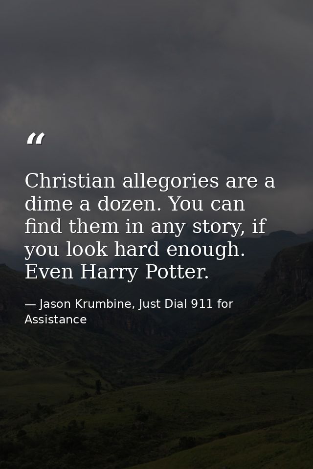 Christian allegories are a dime a dozen. You can find them in any story, if you look hard enough. Even Harry Potter. — Jason Krumbine, Just Dial 911 for Assistance