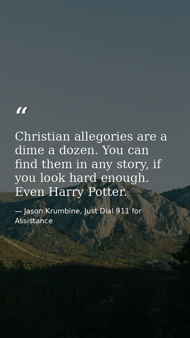 Christian allegories are a dime a dozen. You can find them in any story, if you look hard enough. Even Harry Potter. — Jason Krumbine, Just Dial 911 for Assistance