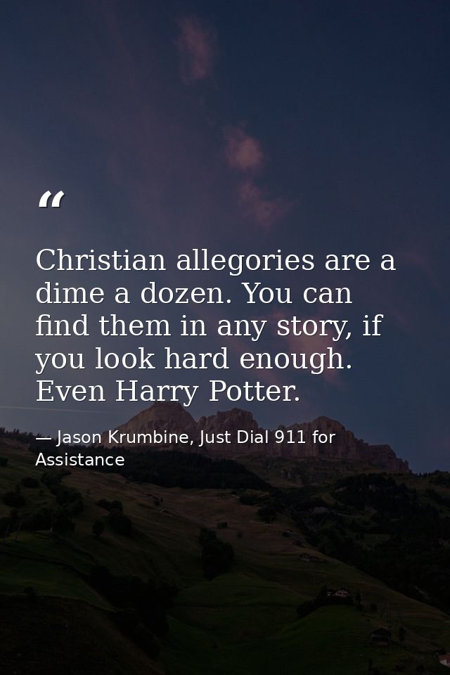 Christian allegories are a dime a dozen. You can find them in any story, if you look hard enough. Even Harry Potter. — Jason Krumbine, Just Dial 911 for Assistance