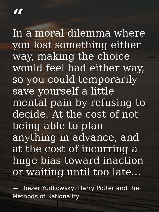 In a moral dilemma where you lost something either way, making the choice would feel bad either way, so you could tempor — Eliezer Yudkowsky, Harry Potter and the Methods of Rationality