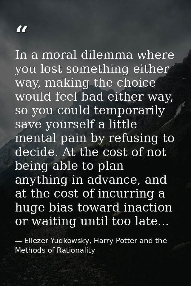 In a moral dilemma where you lost something either way, making the choice would feel bad either way, so you could tempor — Eliezer Yudkowsky, Harry Potter and the Methods of Rationality
