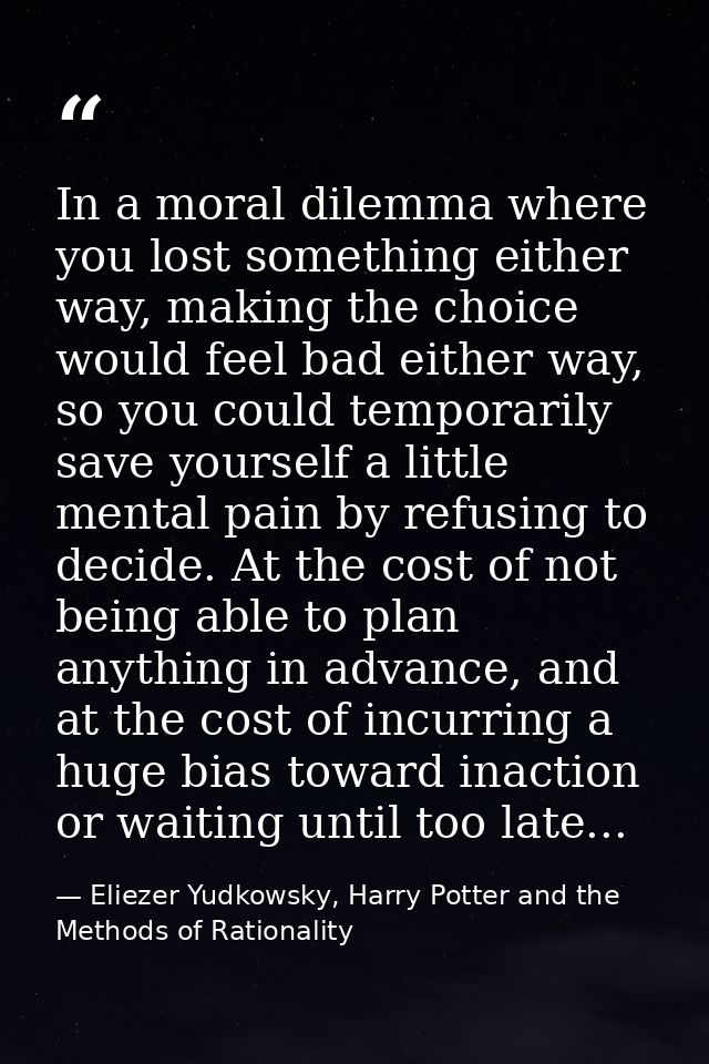 In a moral dilemma where you lost something either way, making the choice would feel bad either way, so you could tempor — Eliezer Yudkowsky, Harry Potter and the Methods of Rationality