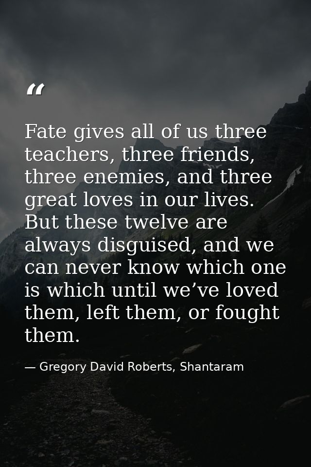 Fate gives all of us three teachers, three friends, three enemies, and three great loves in our lives. But these twelve  — Gregory David Roberts, Shantaram
