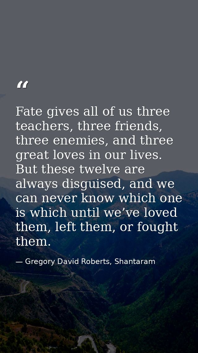 Fate gives all of us three teachers, three friends, three enemies, and three great loves in our lives. But these twelve  — Gregory David Roberts, Shantaram