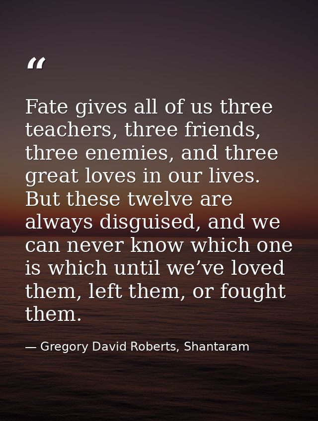 Fate gives all of us three teachers, three friends, three enemies, and three great loves in our lives. But these twelve  — Gregory David Roberts, Shantaram