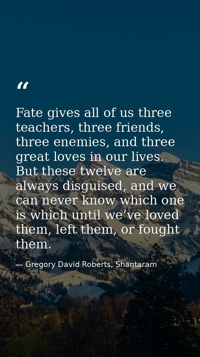 Fate gives all of us three teachers, three friends, three enemies, and three great loves in our lives. But these twelve  — Gregory David Roberts, Shantaram
