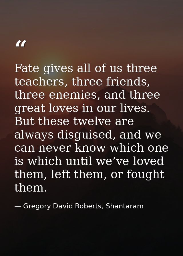 Fate gives all of us three teachers, three friends, three enemies, and three great loves in our lives. But these twelve  — Gregory David Roberts, Shantaram