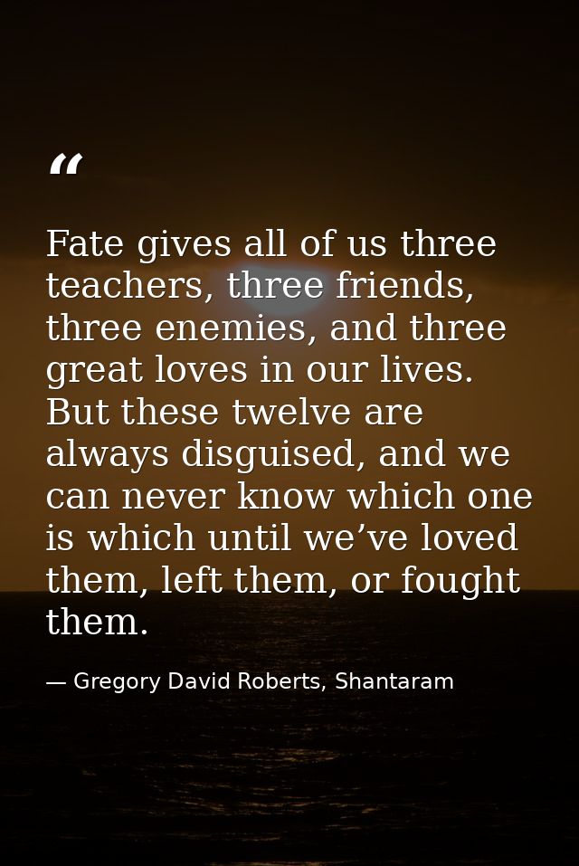 Fate gives all of us three teachers, three friends, three enemies, and three great loves in our lives. But these twelve  — Gregory David Roberts, Shantaram