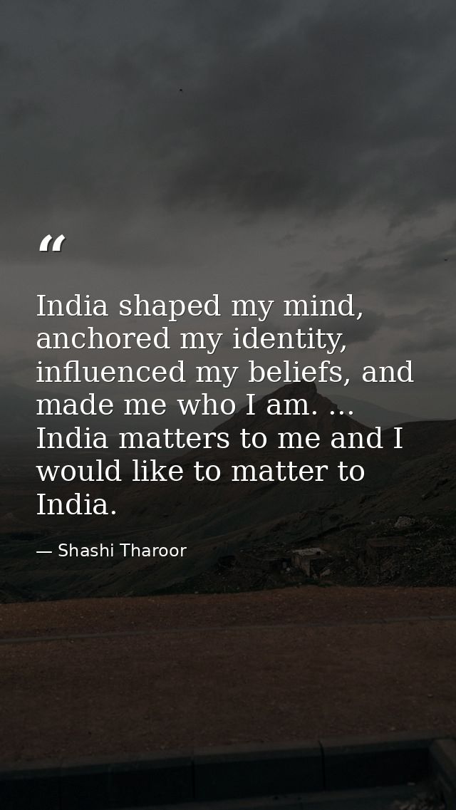 India shaped my mind, anchored my identity, influenced my beliefs, and made me who I am. ... India matters to me and I w — Shashi Tharoor