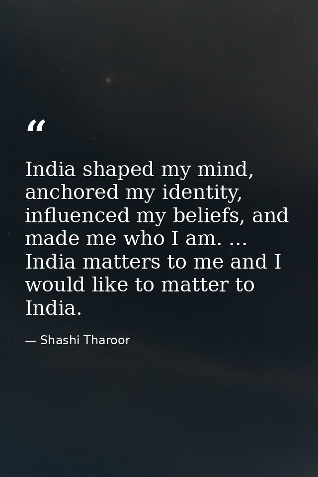 India shaped my mind, anchored my identity, influenced my beliefs, and made me who I am. ... India matters to me and I w — Shashi Tharoor