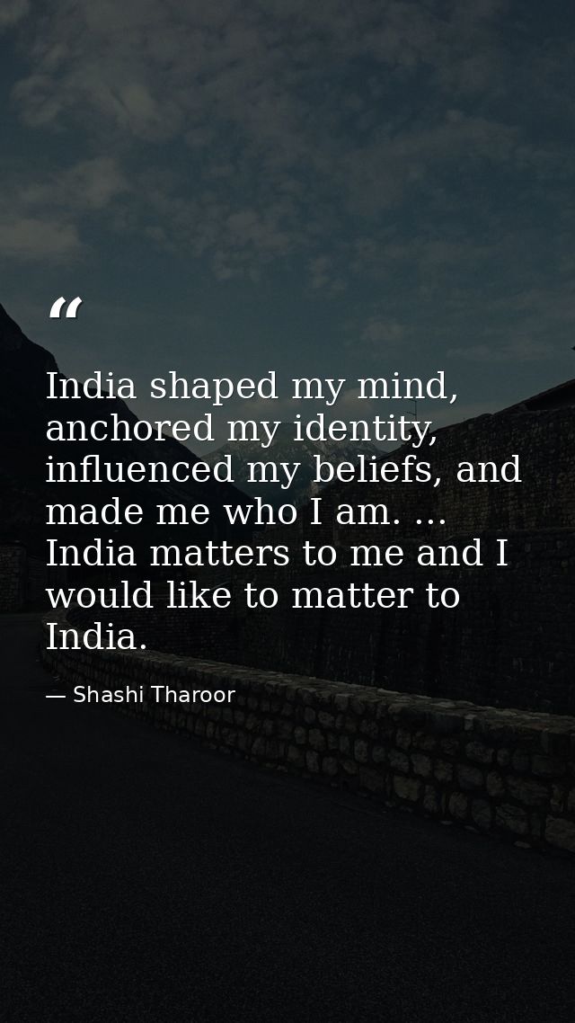 India shaped my mind, anchored my identity, influenced my beliefs, and made me who I am. ... India matters to me and I w — Shashi Tharoor