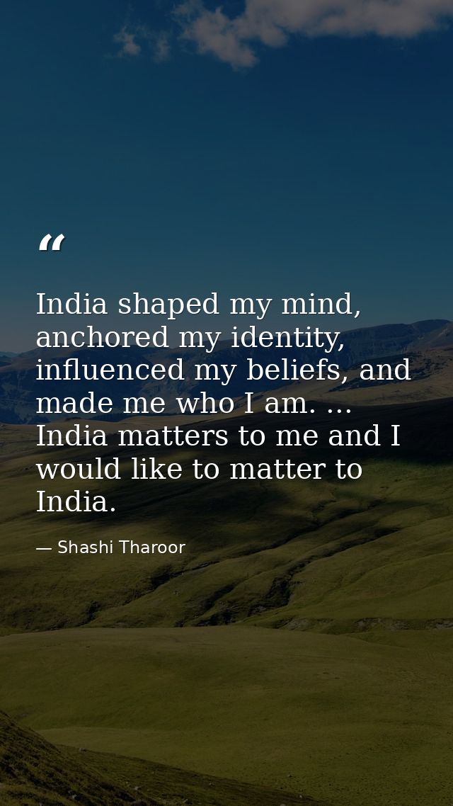 India shaped my mind, anchored my identity, influenced my beliefs, and made me who I am. ... India matters to me and I w — Shashi Tharoor