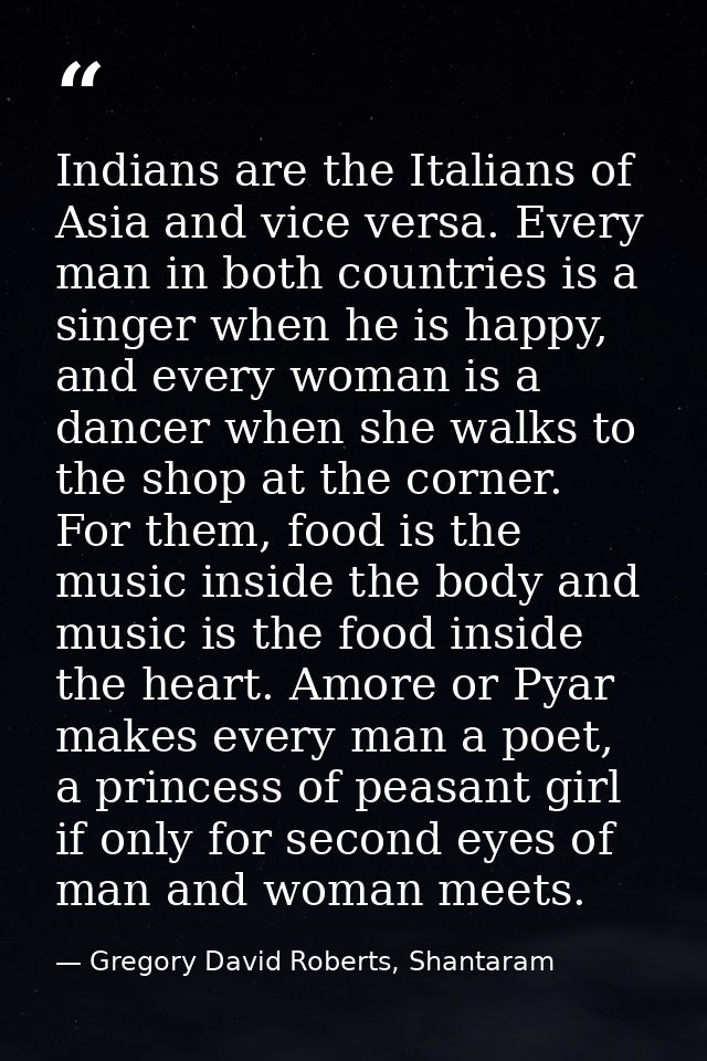 Indians are the Italians of Asia and vice versa. Every man in both countries is a singer when he is happy, and every wom — Gregory David Roberts, Shantaram