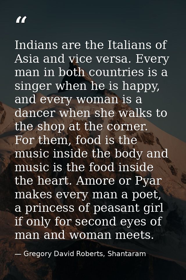 Indians are the Italians of Asia and vice versa. Every man in both countries is a singer when he is happy, and every wom — Gregory David Roberts, Shantaram