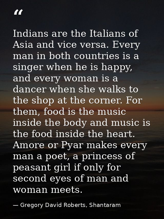 Indians are the Italians of Asia and vice versa. Every man in both countries is a singer when he is happy, and every wom — Gregory David Roberts, Shantaram