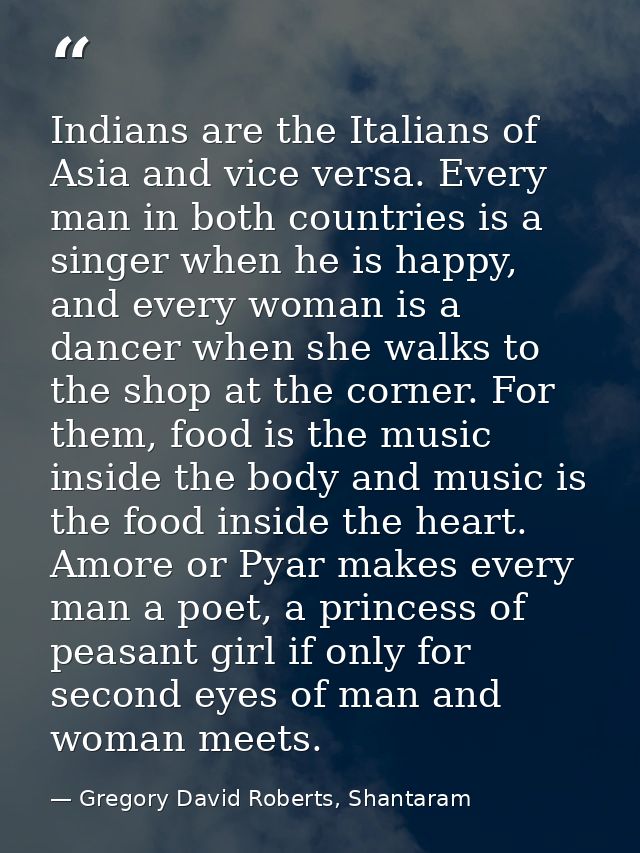 Indians are the Italians of Asia and vice versa. Every man in both countries is a singer when he is happy, and every wom — Gregory David Roberts, Shantaram