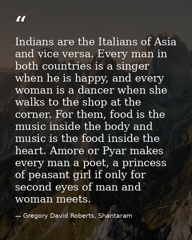 Indians are the Italians of Asia and vice versa. Every man in both countries is a singer when he is happy, and every wom — Gregory David Roberts, Shantaram