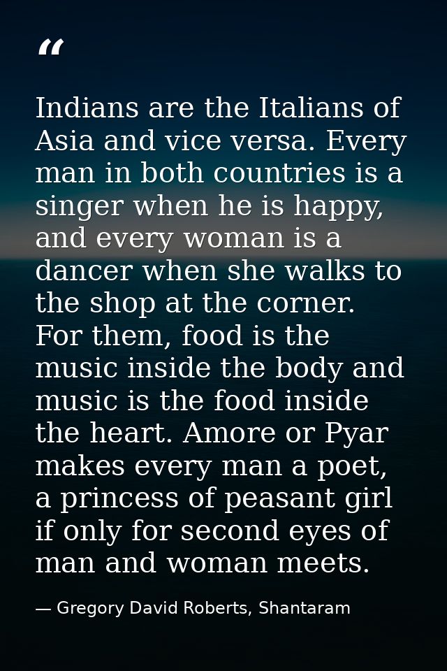 Indians are the Italians of Asia and vice versa. Every man in both countries is a singer when he is happy, and every wom — Gregory David Roberts, Shantaram
