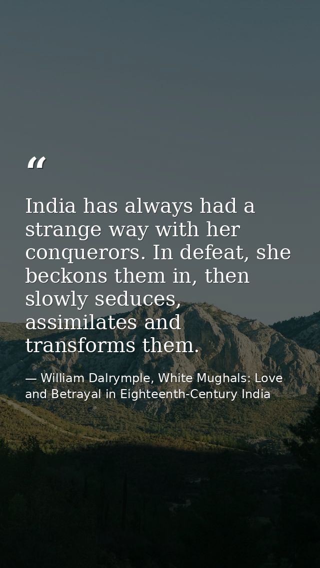 India has always had a strange way with her conquerors. In defeat, she beckons them in, then slowly seduces, assimilates — William Dalrymple, White Mughals: Love and Betrayal in Eighteenth-Century India