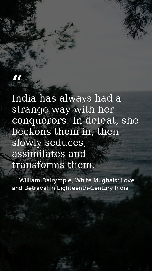 India has always had a strange way with her conquerors. In defeat, she beckons them in, then slowly seduces, assimilates — William Dalrymple, White Mughals: Love and Betrayal in Eighteenth-Century India