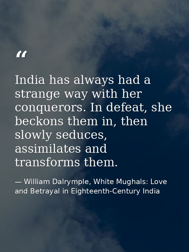 India has always had a strange way with her conquerors. In defeat, she beckons them in, then slowly seduces, assimilates — William Dalrymple, White Mughals: Love and Betrayal in Eighteenth-Century India