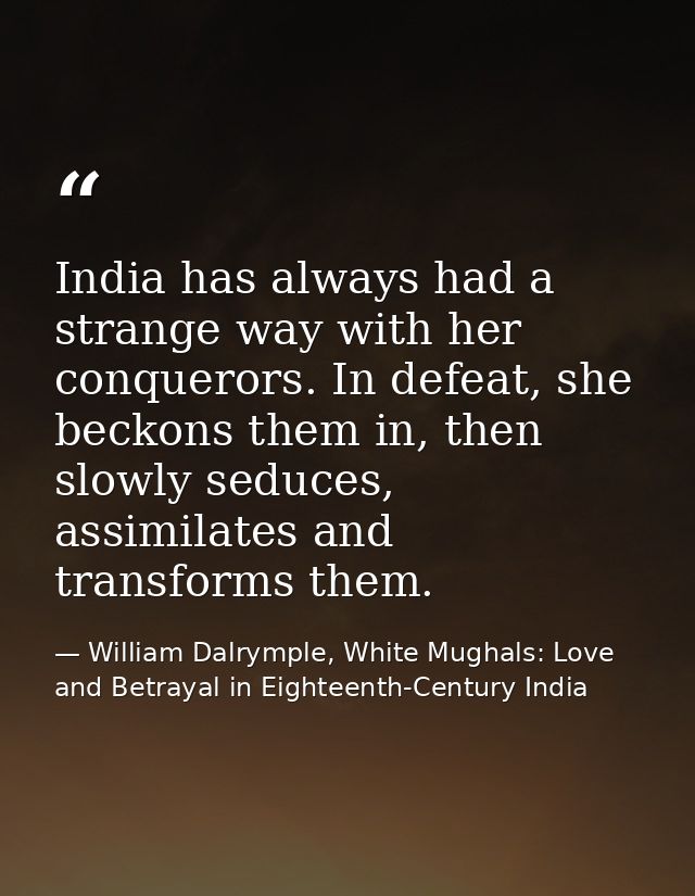 India has always had a strange way with her conquerors. In defeat, she beckons them in, then slowly seduces, assimilates — William Dalrymple, White Mughals: Love and Betrayal in Eighteenth-Century India