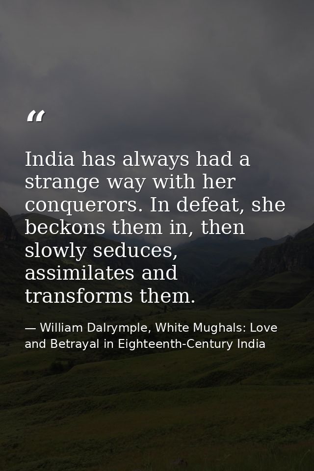 India has always had a strange way with her conquerors. In defeat, she beckons them in, then slowly seduces, assimilates — William Dalrymple, White Mughals: Love and Betrayal in Eighteenth-Century India