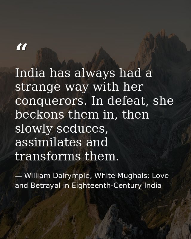 India has always had a strange way with her conquerors. In defeat, she beckons them in, then slowly seduces, assimilates — William Dalrymple, White Mughals: Love and Betrayal in Eighteenth-Century India