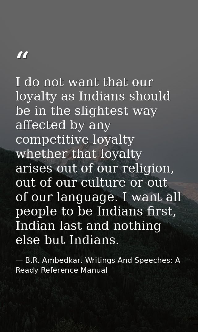 I do not want that our loyalty as Indians should be in the slightest way affected by any competitive loyalty whether tha — B.R. Ambedkar, Writings And Speeches: A Ready Reference Manual