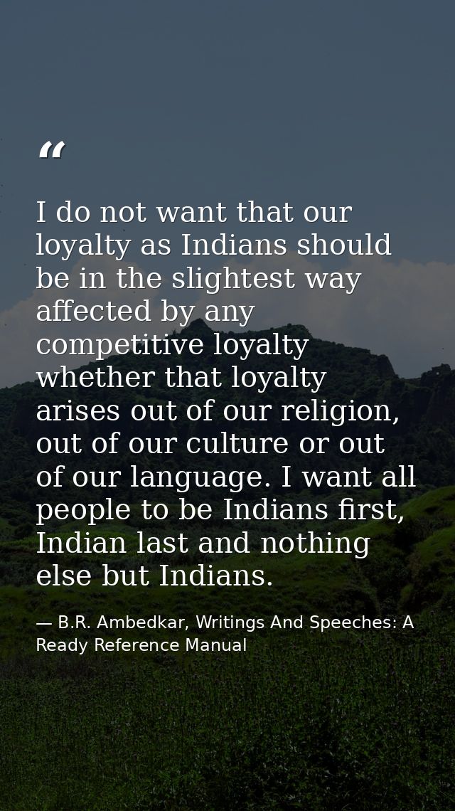 I do not want that our loyalty as Indians should be in the slightest way affected by any competitive loyalty whether tha — B.R. Ambedkar, Writings And Speeches: A Ready Reference Manual