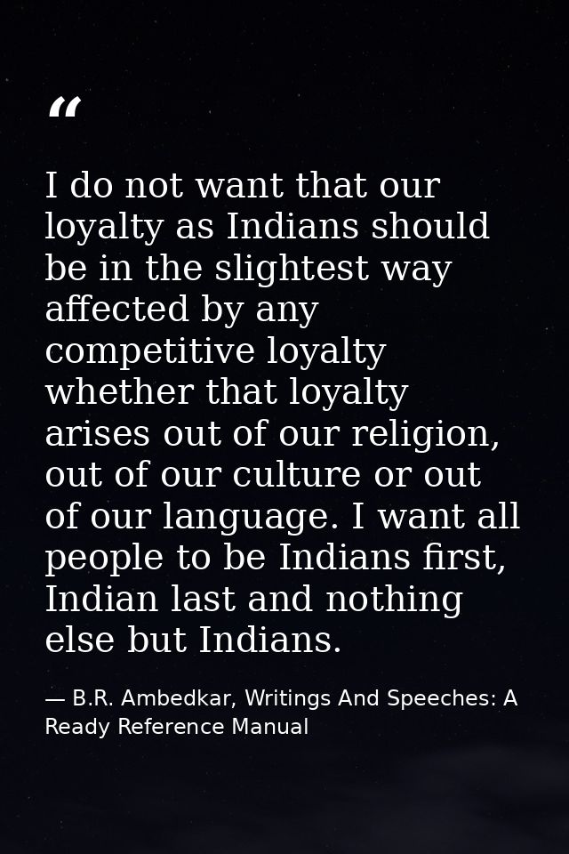 I do not want that our loyalty as Indians should be in the slightest way affected by any competitive loyalty whether tha — B.R. Ambedkar, Writings And Speeches: A Ready Reference Manual