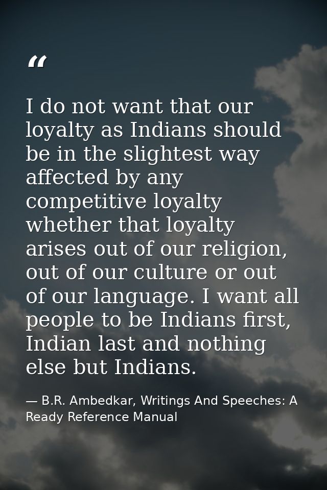 I do not want that our loyalty as Indians should be in the slightest way affected by any competitive loyalty whether tha — B.R. Ambedkar, Writings And Speeches: A Ready Reference Manual