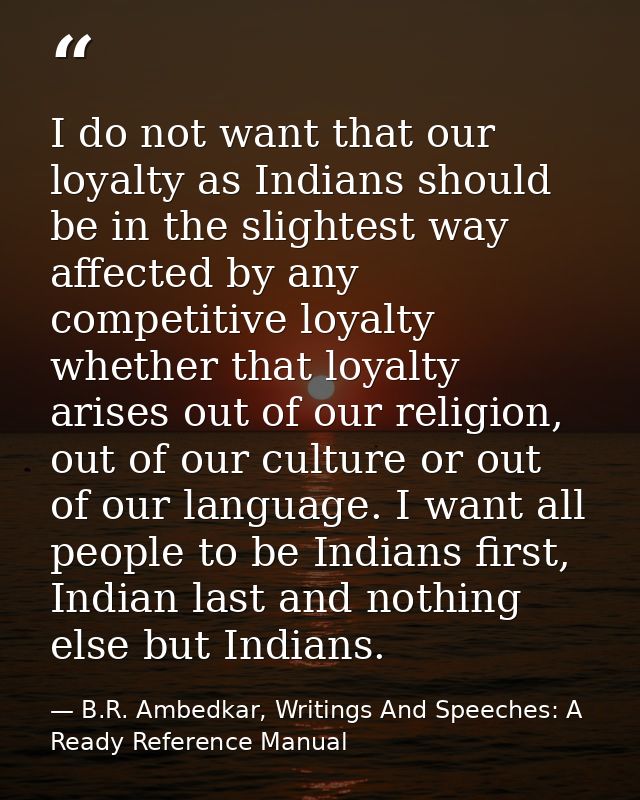 I do not want that our loyalty as Indians should be in the slightest way affected by any competitive loyalty whether tha — B.R. Ambedkar, Writings And Speeches: A Ready Reference Manual