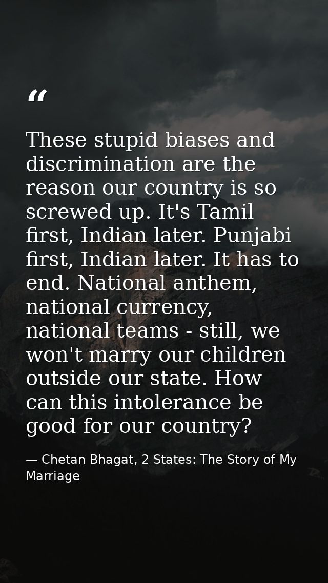 These stupid biases and discrimination are the reason our country is so screwed up. It's Tamil first, Indian later. Punj — Chetan Bhagat, 2 States: The Story of My Marriage