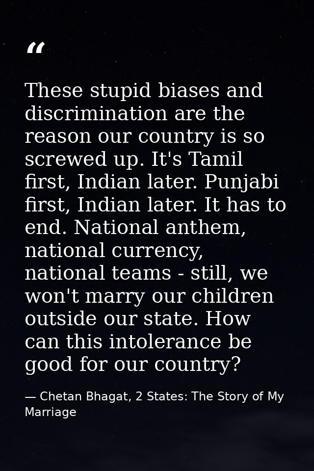 These stupid biases and discrimination are the reason our country is so screwed up. It's Tamil first, Indian later. Punj — Chetan Bhagat, 2 States: The Story of My Marriage