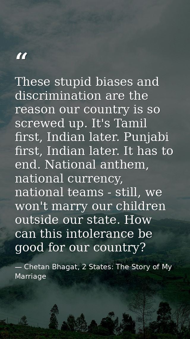 These stupid biases and discrimination are the reason our country is so screwed up. It's Tamil first, Indian later. Punj — Chetan Bhagat, 2 States: The Story of My Marriage