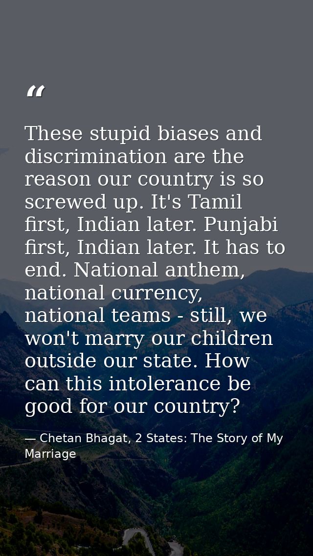 These stupid biases and discrimination are the reason our country is so screwed up. It's Tamil first, Indian later. Punj — Chetan Bhagat, 2 States: The Story of My Marriage