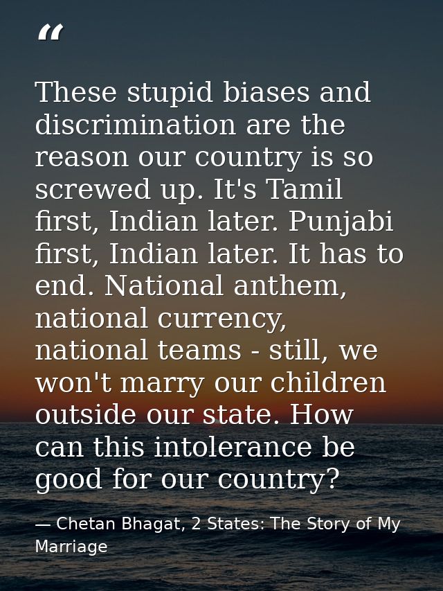 These stupid biases and discrimination are the reason our country is so screwed up. It's Tamil first, Indian later. Punj — Chetan Bhagat, 2 States: The Story of My Marriage