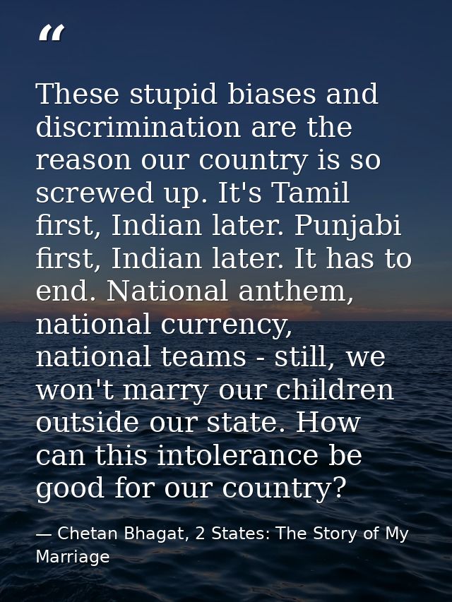 These stupid biases and discrimination are the reason our country is so screwed up. It's Tamil first, Indian later. Punj — Chetan Bhagat, 2 States: The Story of My Marriage