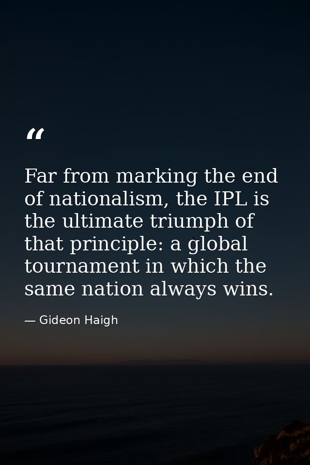 Far from marking the end of nationalism, the IPL is the ultimate triumph of that principle: a global tournament in which — Gideon Haigh
