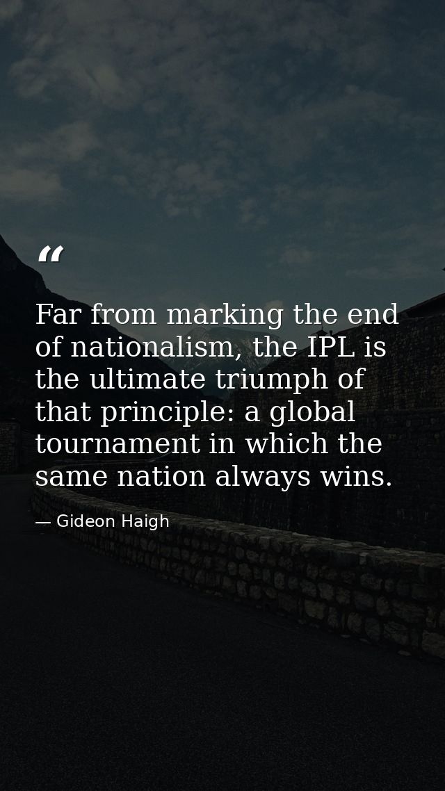 Far from marking the end of nationalism, the IPL is the ultimate triumph of that principle: a global tournament in which — Gideon Haigh