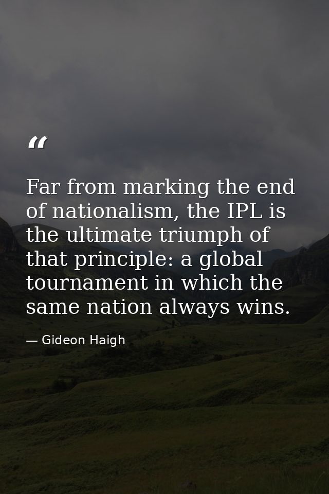 Far from marking the end of nationalism, the IPL is the ultimate triumph of that principle: a global tournament in which — Gideon Haigh