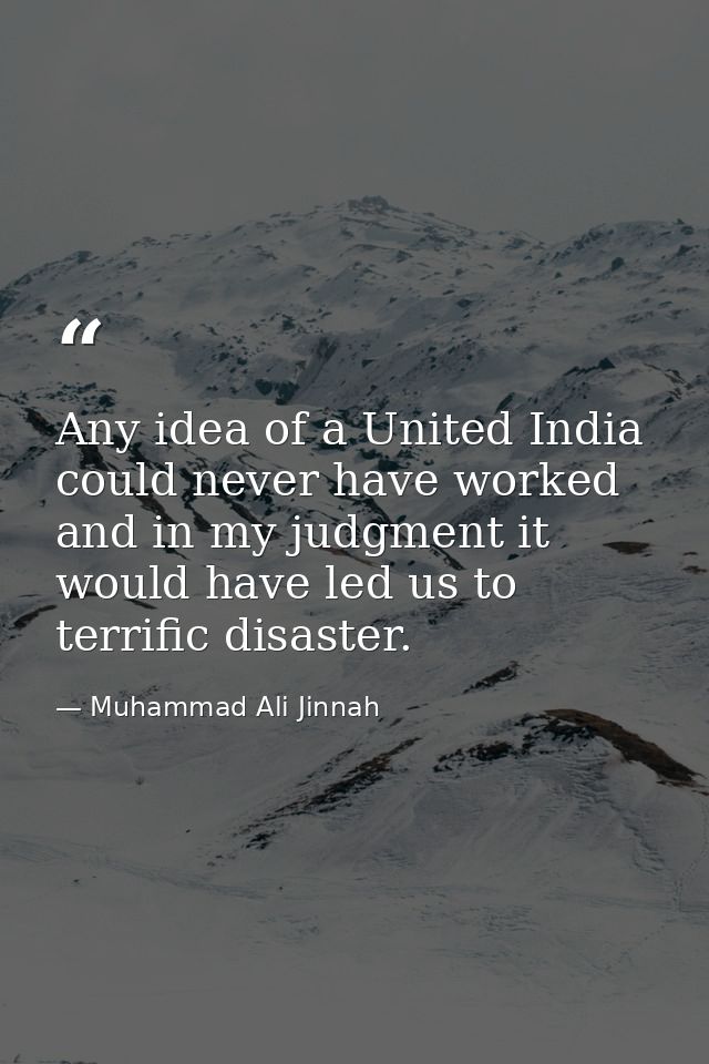 Any idea of a United India could never have worked and in my judgment it would have led us to terrific disaster. — Muhammad Ali Jinnah