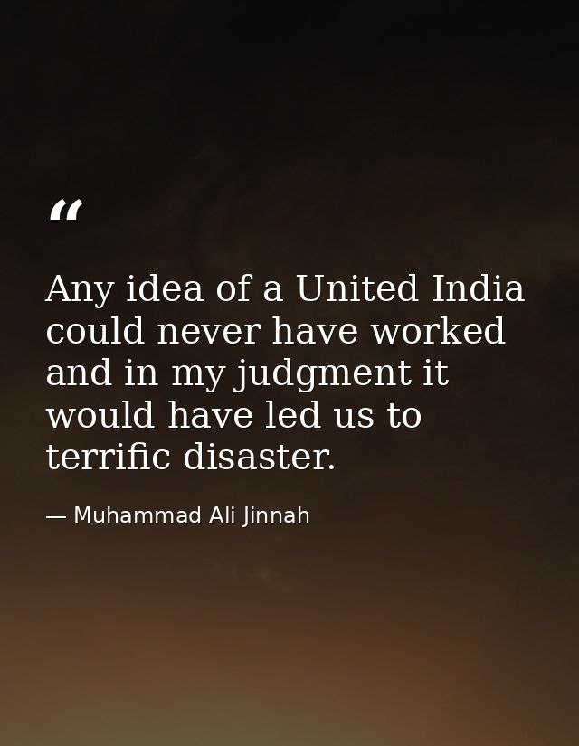 Any idea of a United India could never have worked and in my judgment it would have led us to terrific disaster. — Muhammad Ali Jinnah