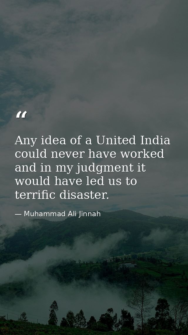 Any idea of a United India could never have worked and in my judgment it would have led us to terrific disaster. — Muhammad Ali Jinnah